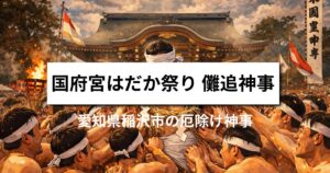 国府宮はだか祭り2026｜神男とは？見どころやスケジュール・屋台情報など徹底解説！